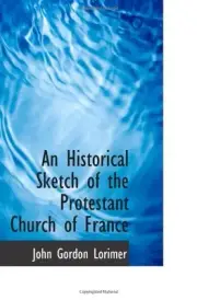 AN HISTORICAL SKETCH OF THE PROTESTANT CHURCH OF FRANCE By John Gordon Lorimer