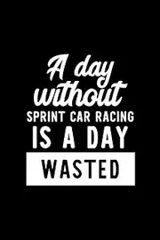 A Day Without Sprint Car Racing Is A Day Wasted: Notebook for Sprint Car Racing Lover | Great Christmas & Birthday Gift Idea for Sprint Car Racing Fan ... Car Racing Fan Diary | 100 pages 6x9 inches