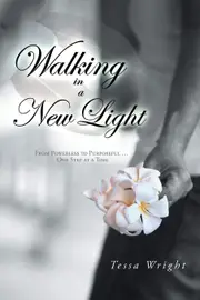 Walking in a New Light: From Powerless to Purposeful ... One Step at a Time - Tessa Wright