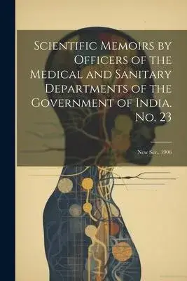 Scientific Memoirs by Officers of the Medical and Sanitary Departments of the Government of India. No. 23: New Ser., 1906