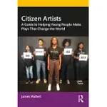 CITIZEN ARTISTS: A GUIDE TO HELPING YOUNG PEOPLE MAKE PLAYS THAT CHANGE THE WORLD