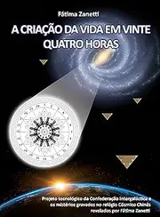 A Criação da Vida em Vinte Quatro Horas: Projeto Tecnológico da Confederação Intergaláctica e os Mistérios gravados no Relógio Cósmico Chinês revelados por Fátima Zanetti (Portuguese Edition)