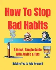 How To Stop Bad Habits: A Quick Simple Guide With Advice & Tips. Self Help Book. Easy And To The Point, And Many Issues Covered.
