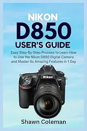 Nikon D850 User's Guide: Easy Step-By-Step Process to Learn How to Use the Nikon D850 Digital Camera and Master Its Amazing Features in 1 Day