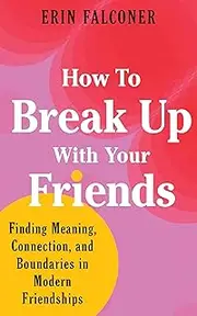 How to Break Up with Your Friends: Finding Meaning, Connection, and Boundaries in Modern Friendships
