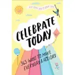 CELEBRATE TODAY: 365 WAYS TO MAKE EVERY DAY A HOLIDAY