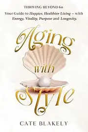 Aging with Style: Thriving Beyond 60. Your Guide to Happier, Healthier Living - with Energy, Vitality, Purpose and Longevity