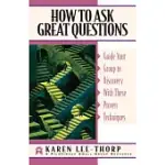 HOW TO ASK GREAT QUESTIONS: GUIDE YOUR GROUP TO DISCOVERY WITH THESE PROVEN TECHNIQUES