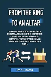 From the Ring to an Altar: Why Did George Foreman Really Become a Preacher? The Incredible Story of How a Heavyweight Champion Transformed His Life and Found Redemption Through Faith.