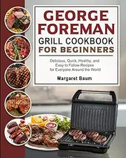 George Foreman Grill Cookbook For Beginners: Delicious, Quick, Healthy, and Easy to Follow Recipes for Everyone Around the World