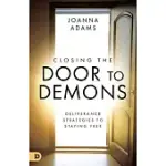 CLOSING THE DOOR TO DEMONS: DELIVERANCE STRATEGIES TO STAYING FREE