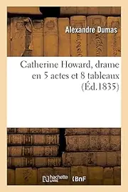 Catherine Howard, Drame En 5 Actes Et 8 Tableaux, Représenté Pour La 1ère Fois À Paris: , Sur Le Théatre de la Porte-Saint-Martin, Le 2 Juin 1831