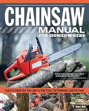 Chainsaw Manual for Homeowners: Learn to Safely Use Your Saw to Trim Trees, Cut Firewood, and Fell Trees