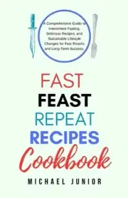 Fast Feast Repeat Recipes CookBook: A Comprehensive Guide to Intermittent Fastin
