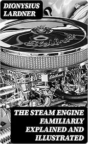 The Steam Engine Familiarly Explained and Illustrated