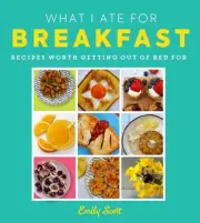 What I Ate for Breakfast: Food Worth Getting out of Bed for by Emily Scott Hardc