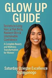 Glow Up Guide: Secrets to Long Hair, A Flat Belly, Radiant Skin And Unshakable Confidence - A Complete Beauty and Wellness Transformation for Women