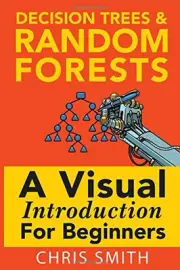 DECISION TREES AND RANDOM FORESTS: A VISUAL INTRODUCTION By Chris Smith & Mark