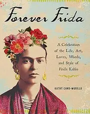 Forever Frida: A Celebration of the Life, Art, Loves, Words, and Style of Frida Kahlo
