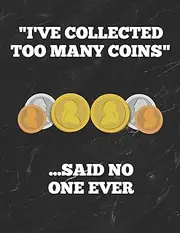 "I've Collected Too Many Coins" ...Said No One Ever: Inventory Log Book For Coin Collectors With Prompted Lines and Spaces, 8.5 x 11 inches, 150 Pages, Funny Cover