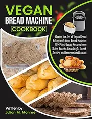 Vegan Bread Machine Cookbook: Master the Art of Vegan Bread Baking with Your Bread Machine: 110+ Plant-Based Recipes from Gluten-Free to Sourdough, Sweet, Savory, and International Loaves