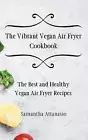 The Vibrant Vegan Air Fryer Cookbook: The Best and Healthy Vegan Air Fryer Recip