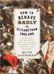 How to Behave Badly in Elizabethan England ― A Guide for Knaves, Fools, Harlots, Cuckolds, Drunkards, Liars, Thieves, and Braggarts