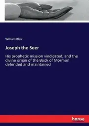 Joseph the Seer: His prophetic mission vindicated, and the divine origin of the
