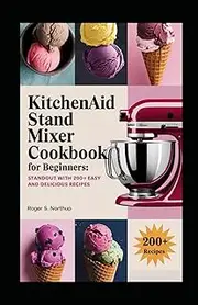 KitchenAid Stand Mixer Cookbook for Beginners: Standout with 200+ Easy and Delicious Recipes on Breakfast Delights, Artisanal Breads, Homemade Pantry Staples And Many More
