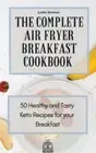 The Complete Air Fryer Breakfast Cookbook: 50 Healthy and Tasty Keto Recipes