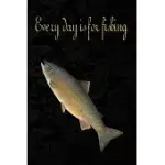 EVERY DAY IS FOR FISHING: FISHING JOURNAL: THE PERFECT LOG FOR DOCUMENTING FISHING TRIPS AND CATCHES