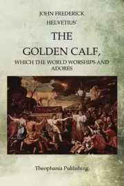 The Golden Calf: Which the World Worships and Adores by John Frederick Helvetius