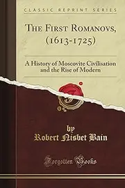 The First Romanovs, (1613-1725): A History of Moscovite Civilisation and the Rise of Modern (Classic Reprint)