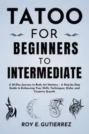 Tattoo for Beginners to Intermediate: A 30-Day Journey to Body Art Mastery - A S