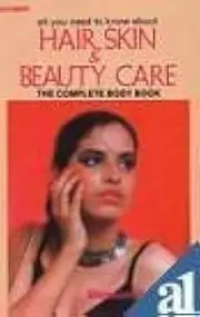 All You Need to Know About Hair, Skin and Beauty Care: The Complete Body Book