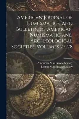 American Journal of Numismatics, and Bulletin of American Numismatic and Archæological Societies, Volumes 27-28