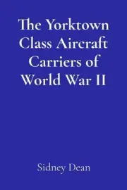The Yorktown Class Aircraft Carriers of World War II: A Concise History by Sidne