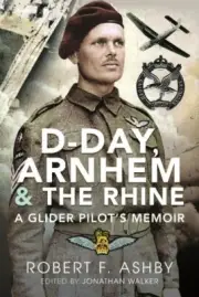 D-day, Arnhem and the Rhine : A Glider Pilot’s Memoir, Hardcover by Ashby, Ro...