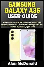 SAMSUNG GALAXY A35 USER GUIDE: The Complete Manual For Beginners & Seniors With Instructions On How To Master The Samsung Galaxy A35 5G. With Illustrations, Tips & Tricks