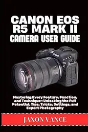 CANON EOS R5 MARK II CAMERA USER GUIDE: Mastering Every Feature, Function, and Technique—Unlocking the Full Potential, Tips, Tricks, Settings, and Expert Photography