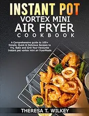 INSTANT POT VORTEX MINI AIR FRYER COOKBOOK: A Comprehensive guide to 100+ Simple, Quick & Delicious Recipes to Fry, Bake and Grill Your Favourite Instant pot vortex mini air fryer Meals