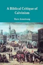 A Biblical Critique of Calvinism by Dave Armstrong: New