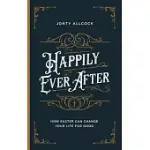 HAPPILY EVER AFTER: HOW EASTER CAN CHANGE YOUR LIFE FOR GOOD