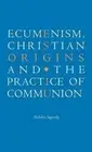 Ecumenism, Christian Origins and the Practice of Communion by Nicholas Sagovsky