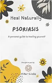Psoriasis - Heal Naturally: A Personal Guide to Help Yourself Heal