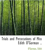 Trials and Persecutions of Miss Edith O'Gorman ..