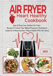 Air Fryer Heart Healthy Cookbook: Easy & Tasty Low Sodium Air Fryer Recipes To Lower Your Blood Pressure, Cholesterol Levels And Maximize Your Heart Health With No-Stress