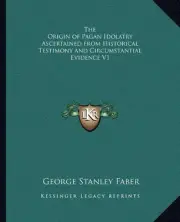 THE ORIGIN OF PAGAN IDOLATRY ASCERTAINED FROM HISTORICAL By George Stanley Faber