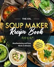 The XXL Soup Maker Recipe Book: Mouthwatering and Easy Meals In Minutes incl. Desserts, Sides and Snacks