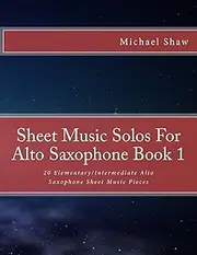 Sheet Music Solos For Alto Saxophone Book 1: 20 Elementary/Intermediate Alto Saxophone Sheet Music Pieces